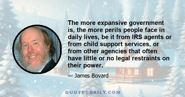 The more expansive government is, the more perils people face in daily lives, be it from IRS agents or from child support services, or from other agencies that often have little or no legal restraints on their power.