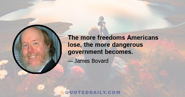 The more freedoms Americans lose, the more dangerous government becomes.