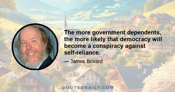 The more government dependents, the more likely that democracy will become a conspiracy against self-reliance.