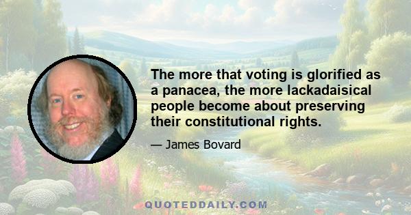 The more that voting is glorified as a panacea, the more lackadaisical people become about preserving their constitutional rights.