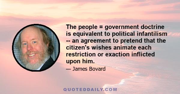 The people = government doctrine is equivalent to political infantilism -- an agreement to pretend that the citizen's wishes animate each restriction or exaction inflicted upon him.