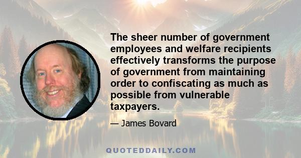 The sheer number of government employees and welfare recipients effectively transforms the purpose of government from maintaining order to confiscating as much as possible from vulnerable taxpayers.