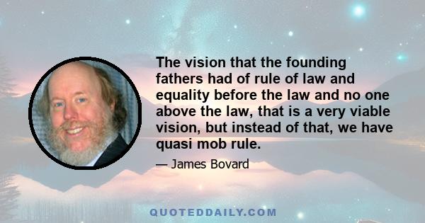 The vision that the founding fathers had of rule of law and equality before the law and no one above the law, that is a very viable vision, but instead of that, we have quasi mob rule.