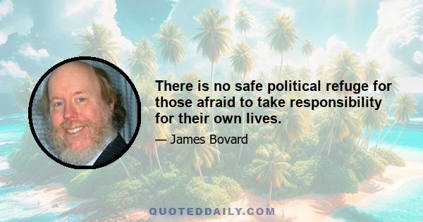 There is no safe political refuge for those afraid to take responsibility for their own lives.