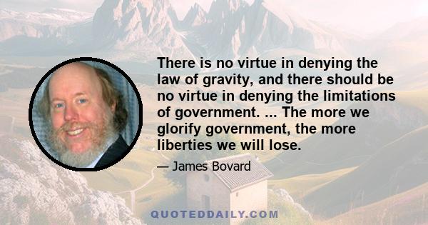 There is no virtue in denying the law of gravity, and there should be no virtue in denying the limitations of government. ... The more we glorify government, the more liberties we will lose.