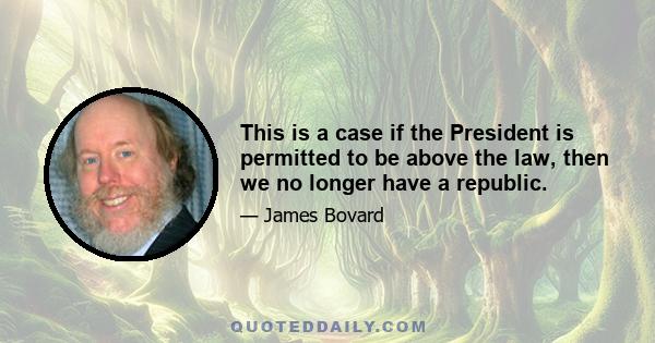 This is a case if the President is permitted to be above the law, then we no longer have a republic.