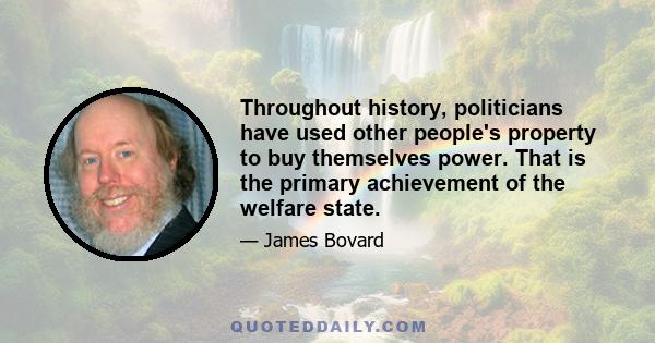 Throughout history, politicians have used other people's property to buy themselves power. That is the primary achievement of the welfare state.