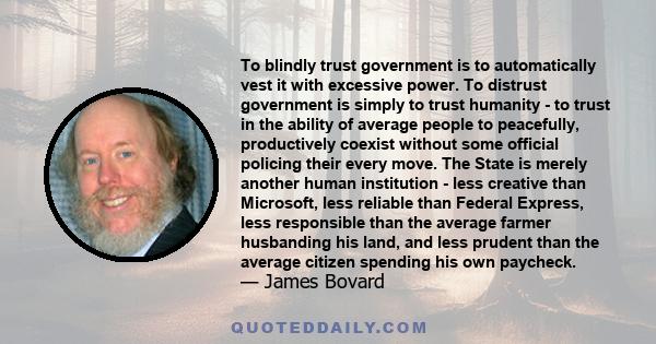 To blindly trust government is to automatically vest it with excessive power. To distrust government is simply to trust humanity - to trust in the ability of average people to peacefully, productively coexist without