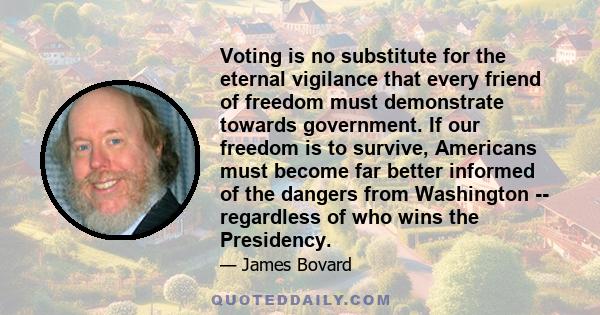 Voting is no substitute for the eternal vigilance that every friend of freedom must demonstrate towards government. If our freedom is to survive, Americans must become far better informed of the dangers from Washington