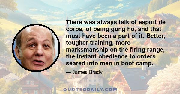 There was always talk of espirit de corps, of being gung ho, and that must have been a part of it. Better, tougher training, more marksmanship on the firing range, the instant obedience to orders seared into men in boot 