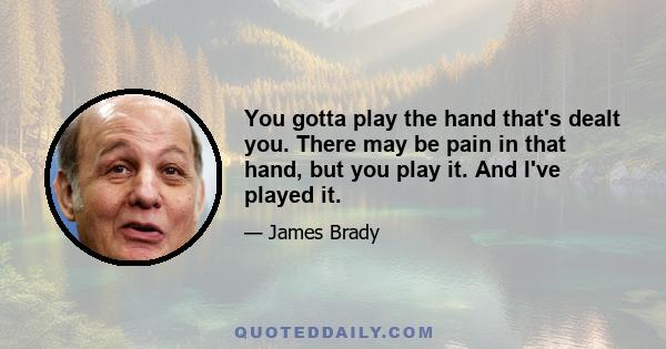 You gotta play the hand that's dealt you. There may be pain in that hand, but you play it. And I've played it.