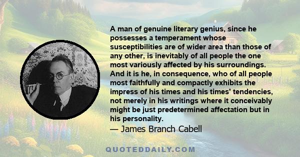 A man of genuine literary genius, since he possesses a temperament whose susceptibilities are of wider area than those of any other, is inevitably of all people the one most variously affected by his surroundings. And