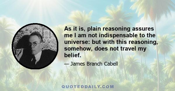 As it is, plain reasoning assures me I am not indispensable to the universe: but with this reasoning, somehow, does not travel my belief.