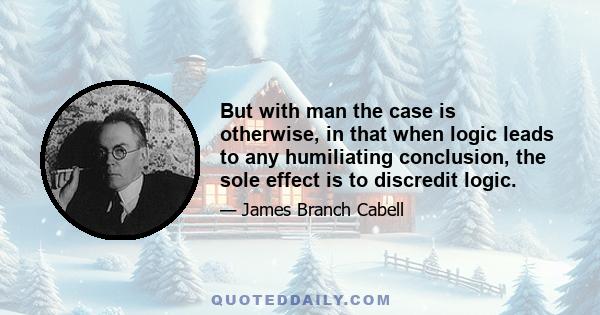 But with man the case is otherwise, in that when logic leads to any humiliating conclusion, the sole effect is to discredit logic.