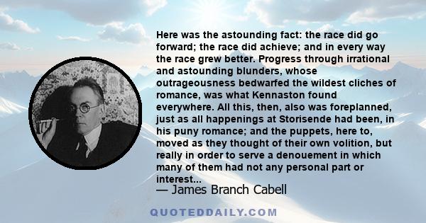 Here was the astounding fact: the race did go forward; the race did achieve; and in every way the race grew better. Progress through irrational and astounding blunders, whose outrageousness bedwarfed the wildest cliches 