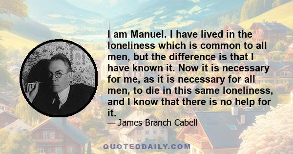 I am Manuel. I have lived in the loneliness which is common to all men, but the difference is that I have known it. Now it is necessary for me, as it is necessary for all men, to die in this same loneliness, and I know