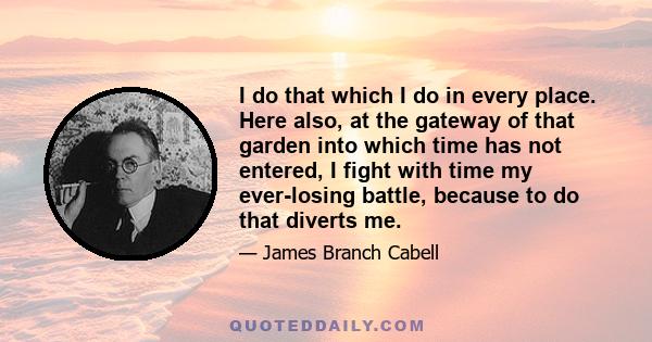 I do that which I do in every place. Here also, at the gateway of that garden into which time has not entered, I fight with time my ever-losing battle, because to do that diverts me.