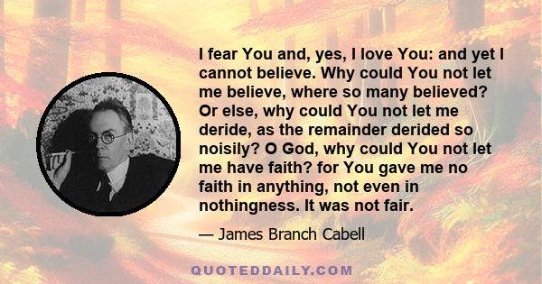 I fear You and, yes, I love You: and yet I cannot believe. Why could You not let me believe, where so many believed? Or else, why could You not let me deride, as the remainder derided so noisily? O God, why could You