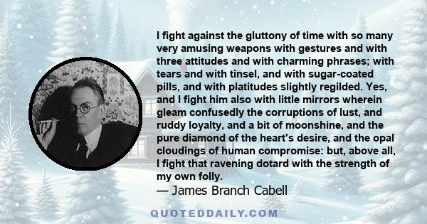 I fight against the gluttony of time with so many very amusing weapons with gestures and with three attitudes and with charming phrases; with tears and with tinsel, and with sugar-coated pills, and with platitudes