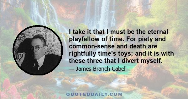 I take it that I must be the eternal playfellow of time. For piety and common-sense and death are rightfully time's toys; and it is with these three that I divert myself.