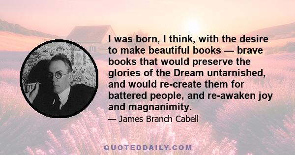 I was born, I think, with the desire to make beautiful books — brave books that would preserve the glories of the Dream untarnished, and would re-create them for battered people, and re-awaken joy and magnanimity.