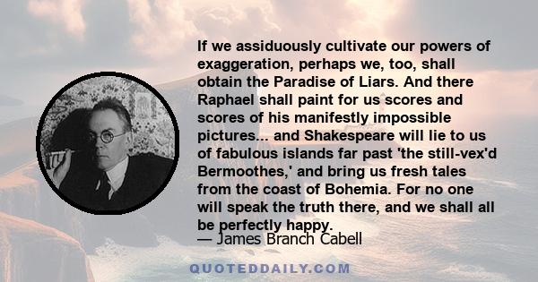 If we assiduously cultivate our powers of exaggeration, perhaps we, too, shall obtain the Paradise of Liars. And there Raphael shall paint for us scores and scores of his manifestly impossible pictures... and