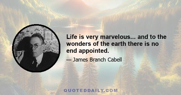 Life is very marvelous... and to the wonders of the earth there is no end appointed.