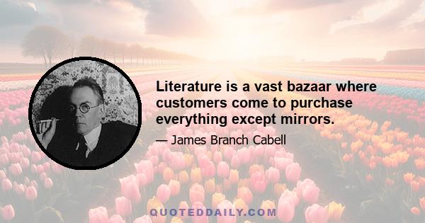 Literature is a vast bazaar where customers come to purchase everything except mirrors.