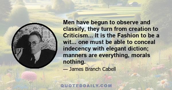 Men have begun to observe and classify, they turn from creation to Criticism... It is the Fashion to be a wit... one must be able to conceal indecency with elegant diction; manners are everything, morals nothing.