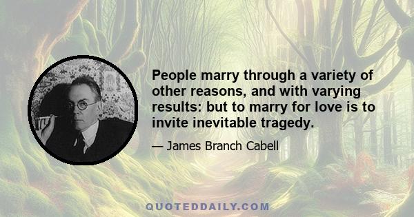 People marry through a variety of other reasons, and with varying results: but to marry for love is to invite inevitable tragedy.