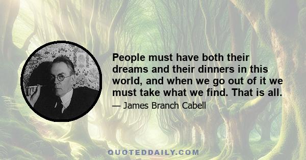 People must have both their dreams and their dinners in this world, and when we go out of it we must take what we find. That is all.