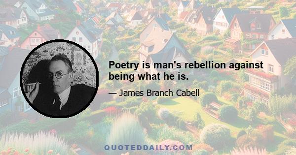 Poetry is man's rebellion against being what he is.