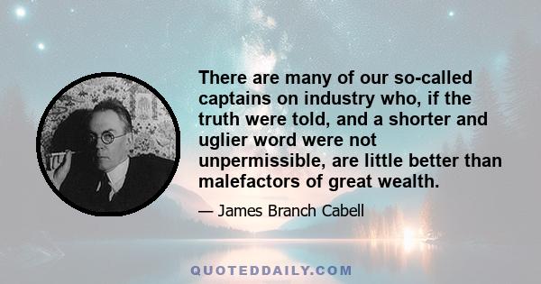 There are many of our so-called captains on industry who, if the truth were told, and a shorter and uglier word were not unpermissible, are little better than malefactors of great wealth.