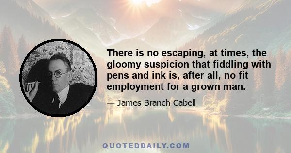 There is no escaping, at times, the gloomy suspicion that fiddling with pens and ink is, after all, no fit employment for a grown man.