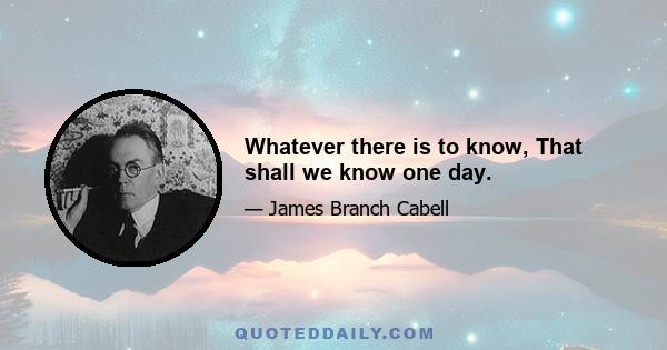 Whatever there is to know, That shall we know one day.