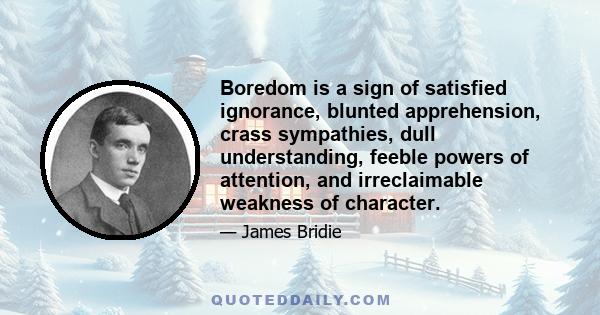 Boredom is a sign of satisfied ignorance, blunted apprehension, crass sympathies, dull understanding, feeble powers of attention, and irreclaimable weakness of character.