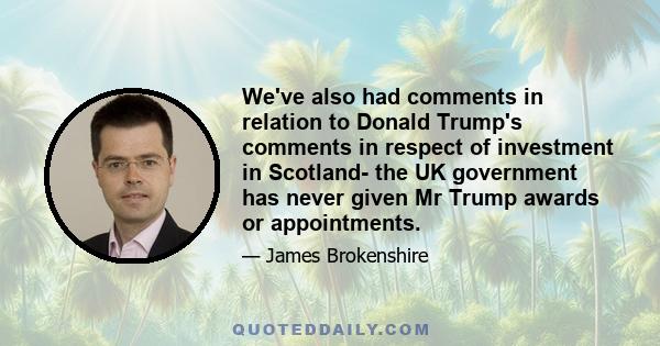 We've also had comments in relation to Donald Trump's comments in respect of investment in Scotland- the UK government has never given Mr Trump awards or appointments.