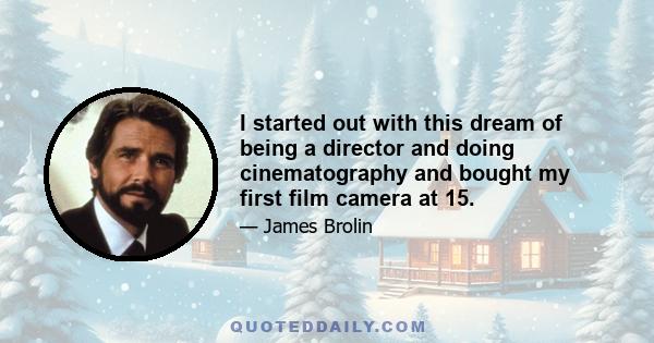 I started out with this dream of being a director and doing cinematography and bought my first film camera at 15.