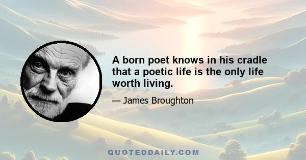 A born poet knows in his cradle that a poetic life is the only life worth living.