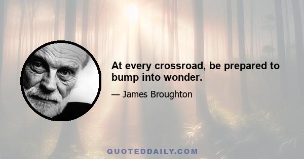 At every crossroad, be prepared to bump into wonder.