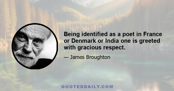 Being identified as a poet in France or Denmark or India one is greeted with gracious respect.