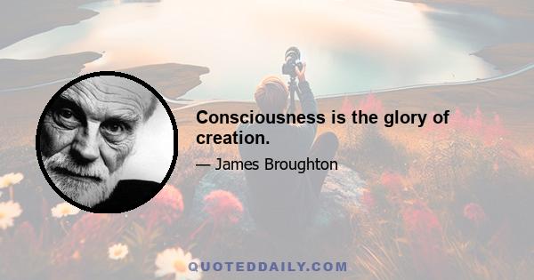 Consciousness is the glory of creation.