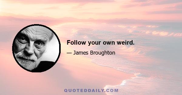 Follow your own weird.