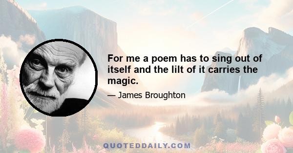 For me a poem has to sing out of itself and the lilt of it carries the magic.