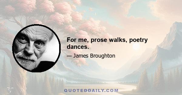 For me, prose walks, poetry dances.