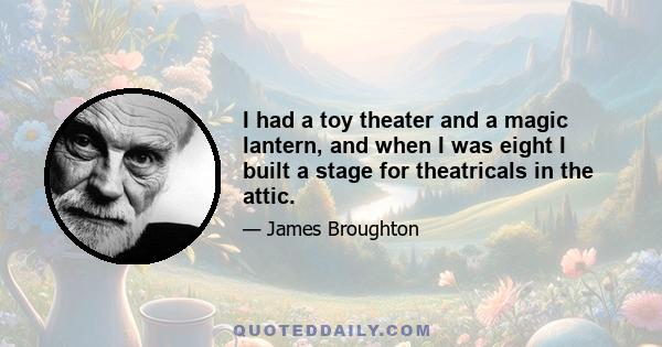 I had a toy theater and a magic lantern, and when I was eight I built a stage for theatricals in the attic.