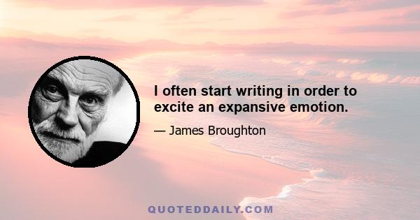 I often start writing in order to excite an expansive emotion.