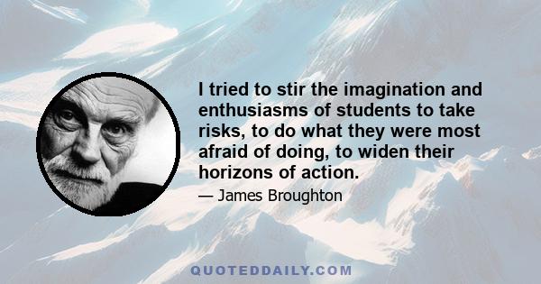 I tried to stir the imagination and enthusiasms of students to take risks, to do what they were most afraid of doing, to widen their horizons of action.