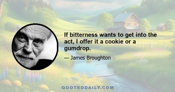 If bitterness wants to get into the act, I offer it a cookie or a gumdrop.