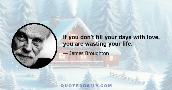 If you don't fill your days with love, you are wasting your life.